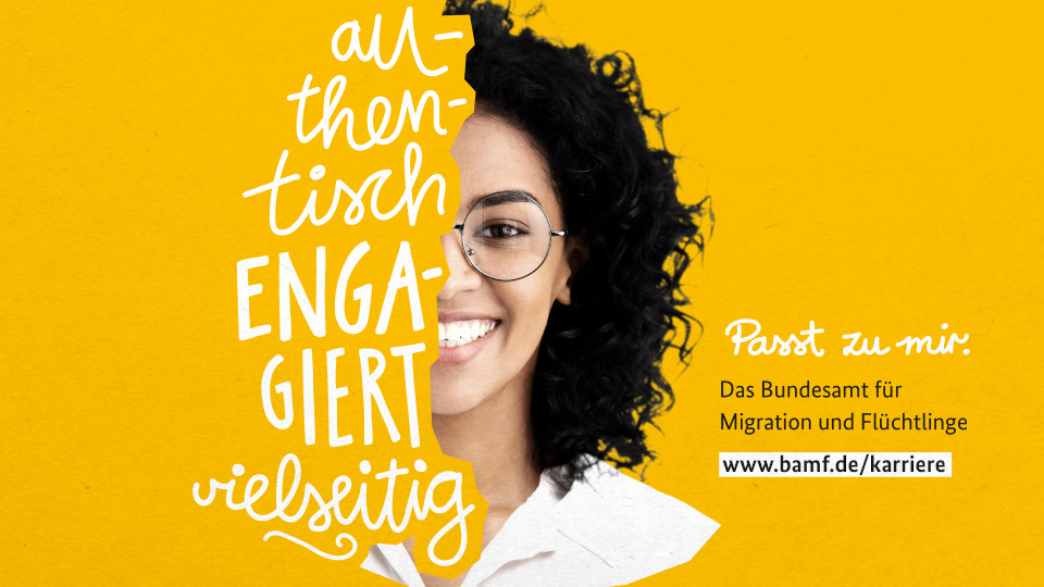 Das Bild zeigt den halben Kopf einer lächelnden Frau mit Brille. Statt der linken Hälfte des Kopfes stehen die Begriffe: authentisch, engagiert, vielseitig. Rechts neben dem Kopf steht: "Passt zu mir. Das Bundesamt für Migration und Flüchtlinge". (Quelle: © BAMF) Das Bild zeigt den halben Kopf einer lächelnden Frau mit Brille. Statt der linken Hälfte des Kopfes stehen die Begriffe: authentisch, engagiert, vielseitig. Rechts neben dem Kopf steht: "Passt zu mir. Das Bundesamt für Migration und Flüchtlinge".